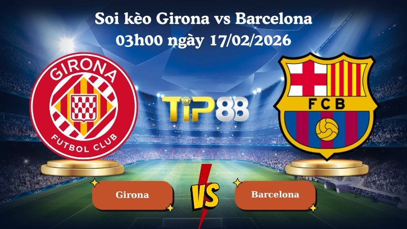 TIP88 Nhận định soi kèo Girona vs Barcelona 03h00 ngày 17/02/2026 - La Liga
