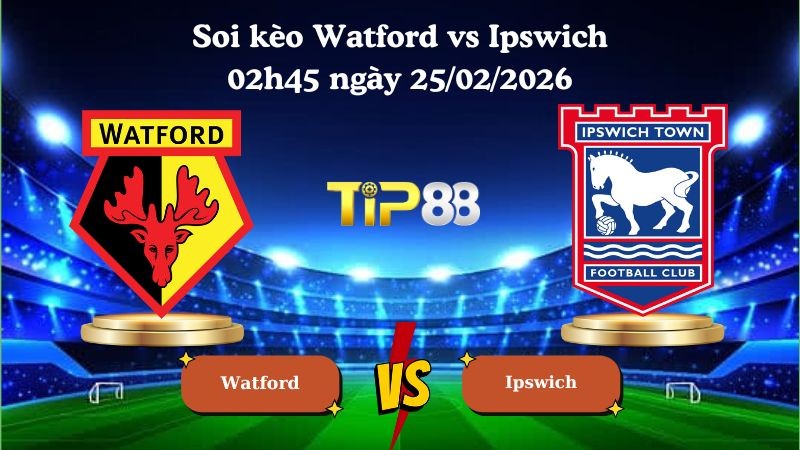 TIP88 Nhận định soi kèo Watford vs Ipswich 02h45 ngày 25/02/2026 - Hạng nhất Anh